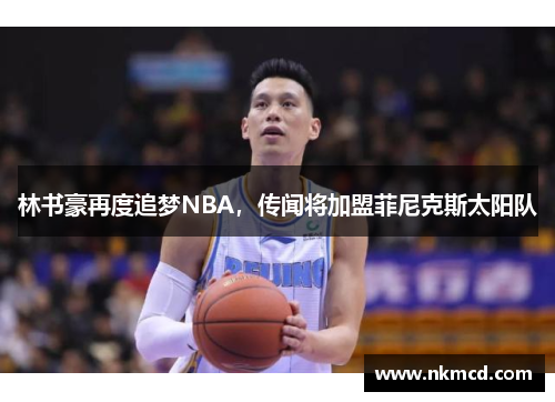林书豪再度追梦NBA，传闻将加盟菲尼克斯太阳队