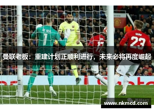 曼联老板：重建计划正顺利进行，未来必将再度崛起