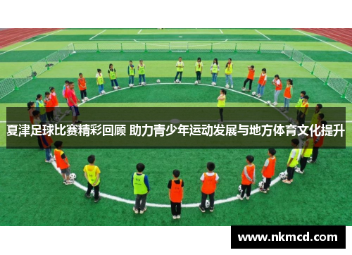 夏津足球比赛精彩回顾 助力青少年运动发展与地方体育文化提升