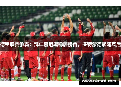 德甲联赛争霸：拜仁慕尼黑稳居榜首，多特蒙德紧随其后