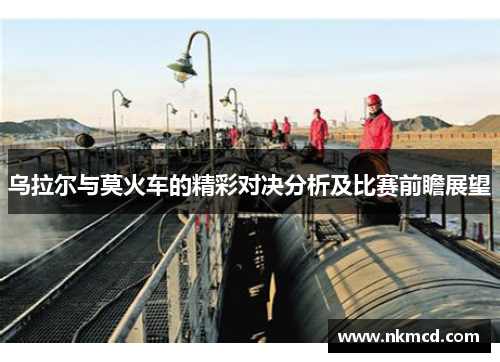 乌拉尔与莫火车的精彩对决分析及比赛前瞻展望