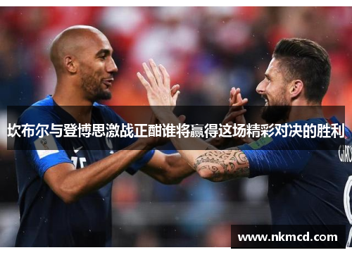 坎布尔与登博思激战正酣谁将赢得这场精彩对决的胜利