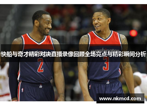 快船与奇才精彩对决直播录像回顾全场亮点与精彩瞬间分析