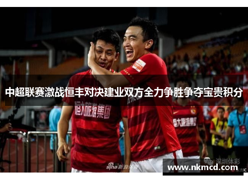 中超联赛激战恒丰对决建业双方全力争胜争夺宝贵积分