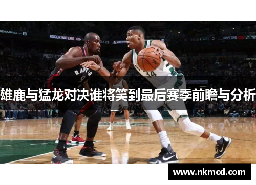 雄鹿与猛龙对决谁将笑到最后赛季前瞻与分析