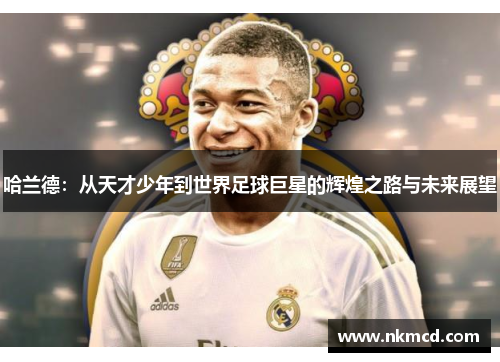 哈兰德：从天才少年到世界足球巨星的辉煌之路与未来展望