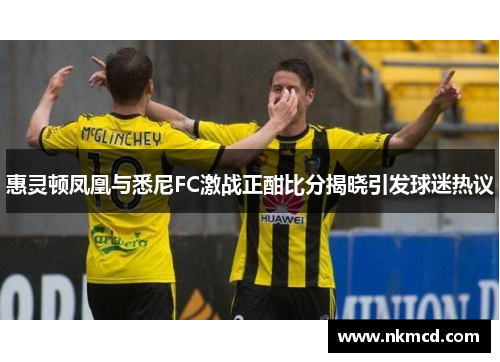 惠灵顿凤凰与悉尼FC激战正酣比分揭晓引发球迷热议