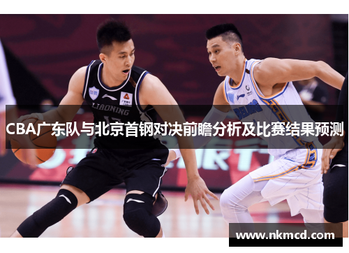 CBA广东队与北京首钢对决前瞻分析及比赛结果预测